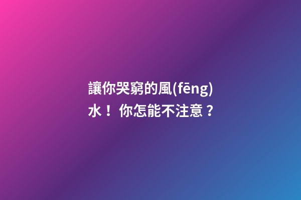 讓你哭窮的風(fēng)水！你怎能不注意？